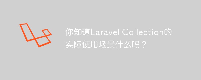 你知道Laravel Collection的实际使用场景有哪些吗？