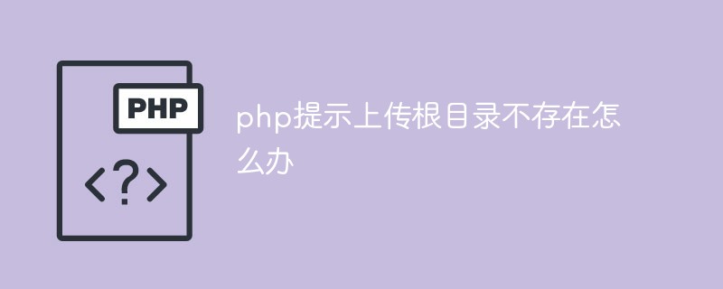 PHP에서 업로드 루트 디렉터리가 존재하지 않는다는 메시지가 표시되면 어떻게 해야 합니까?