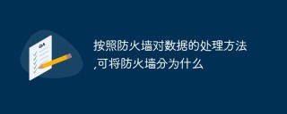 按照防火墙对数据的处理方法,可将防火墙分为什么