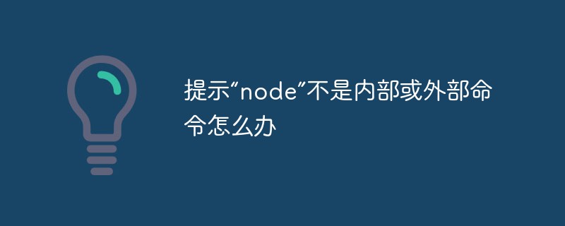 提示“node”不是内部或外部命令怎么办