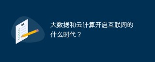 大数据和云计算开启互联网的什么时代？