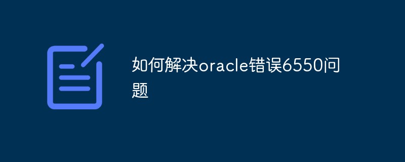 Comment résoudre le problème de l'erreur Oracle 6550