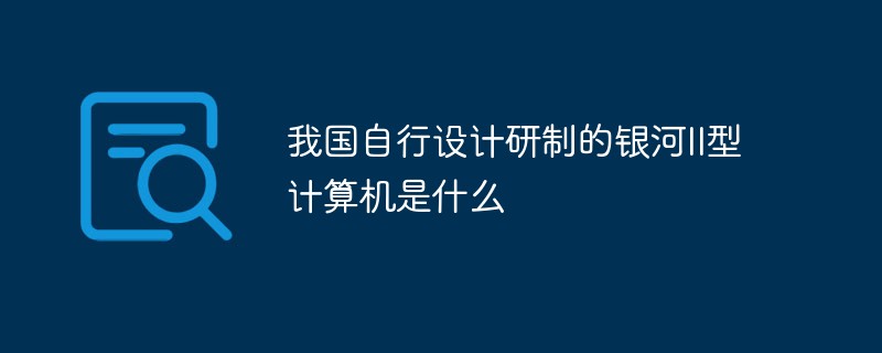 我國自行設計研發的銀河II型計算機是什麼