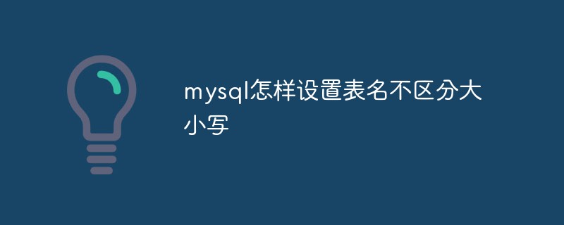 mysql怎样设置表名不区分大小写