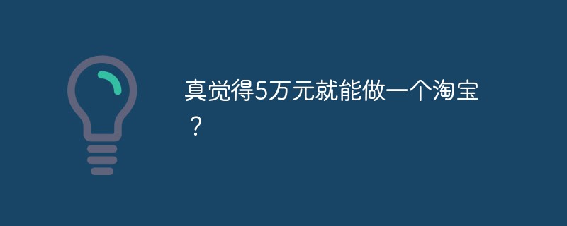 Pensez-vous vraiment que vous pouvez démarrer une entreprise Taobao avec 50 000 yuans ?