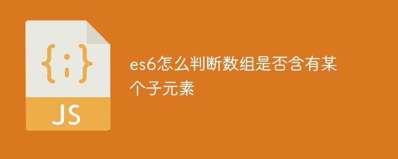 So ermitteln Sie, ob ein Array ein bestimmtes untergeordnetes Element in es6 enthält