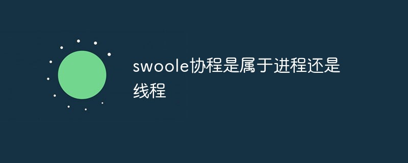swoole协程是属于进程还是线程