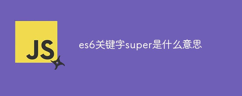 What does the es6 keyword super mean?