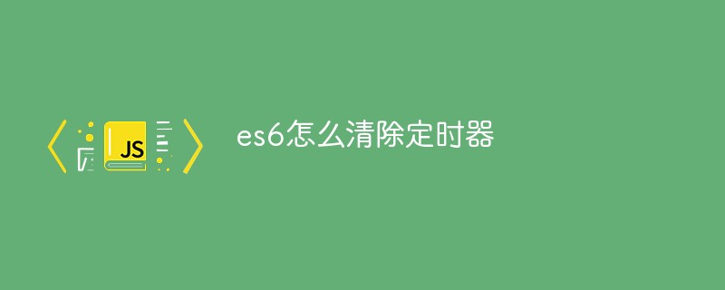 es6에서 타이머를 지우는 방법