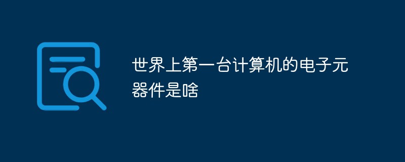 세계 최초의 컴퓨터의 전자 부품은 무엇이었나요?