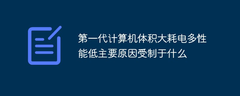 第一世代のコンピュータがサイズが大きく、消費電力が高く、性能が低かった主な理由は何でしょうか?