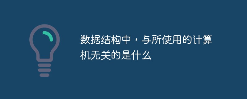 数据结构中，与所使用的计算机无关的是什么