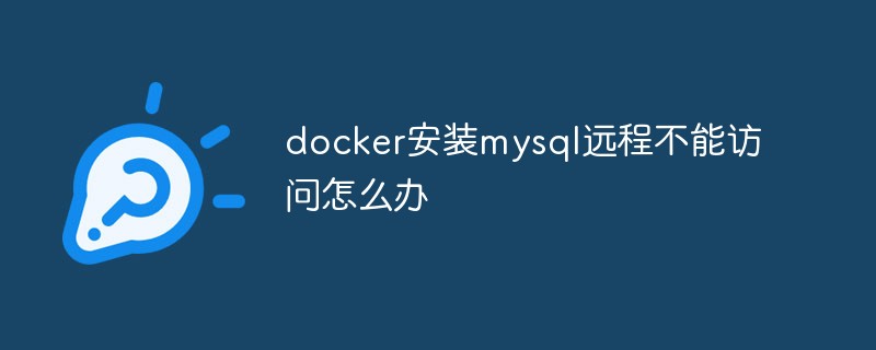 docker安装mysql远程不能访问怎么办