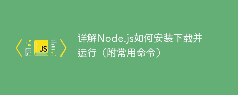 详解Node.js如何安装下载并运行（附常用命令）