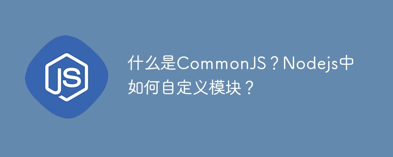 什么是CommonJS？Nodejs中如何自定义模块？
