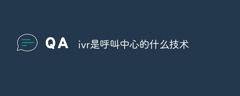 IVRとはコールセンターでどのような技術が使われているのでしょうか？