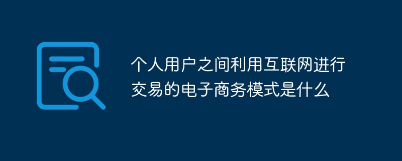 个人用户之间利用互联网进行交易的电子商务模式是什么