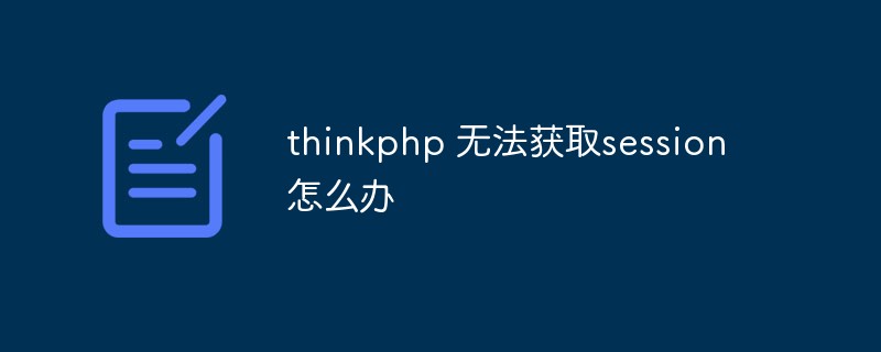 What should I do if thinkphp cannot obtain the session?