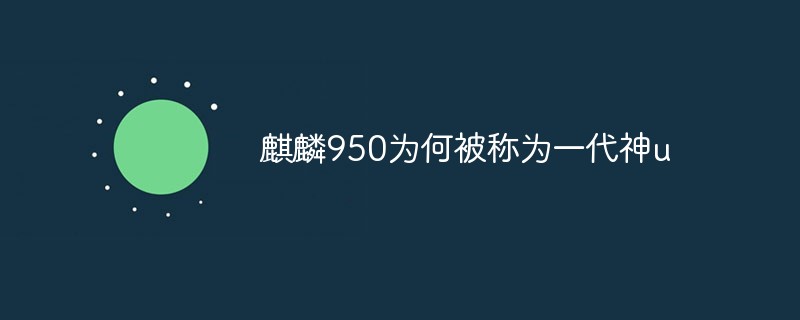 麒麟950为何被称为一代神u