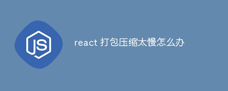 react 打包壓縮太慢怎麼辦