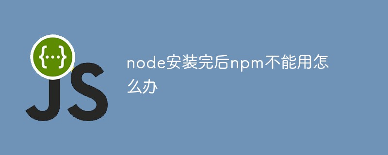 ノードのインストール後に npm が使用できない場合はどうすればよいですか?