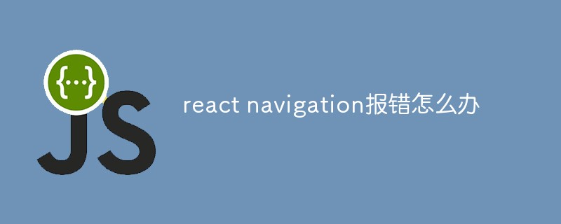 react navigation報錯怎麼辦