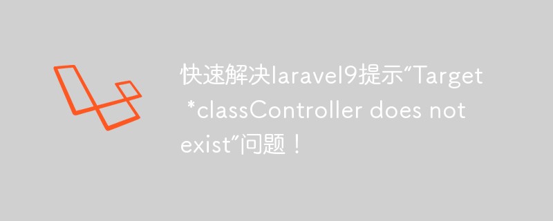快速解决laravel9提示“Target *classController does not exist”问题！