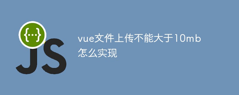 vue檔案上傳不能大於10mb怎麼實現