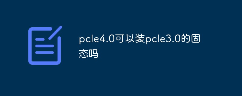 pcle4.0可以装pcle3.0的固态吗