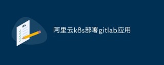 阿里云k8s怎么部署gitlab应用