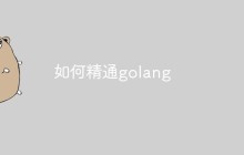 如何精通golang？建议和技巧分享