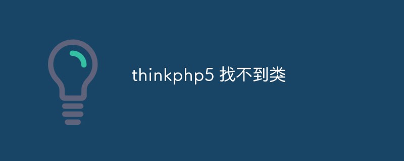 thinkphp5 がクラスを見つけられない場合はどうすればよいですか?