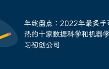 年终盘点：2022年最炙手可热的十家数据科学和机器学习初创公司
