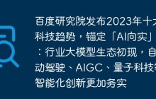 百度研究院发布2023年十大科技趋势，锚定「AI向实」：行业大模型生态初现，自动驾驶、AIGC、量子科技等智能化创新更加务实