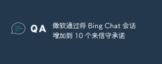微软通过将 Bing Chat 会话增加到 10 个来信守承诺