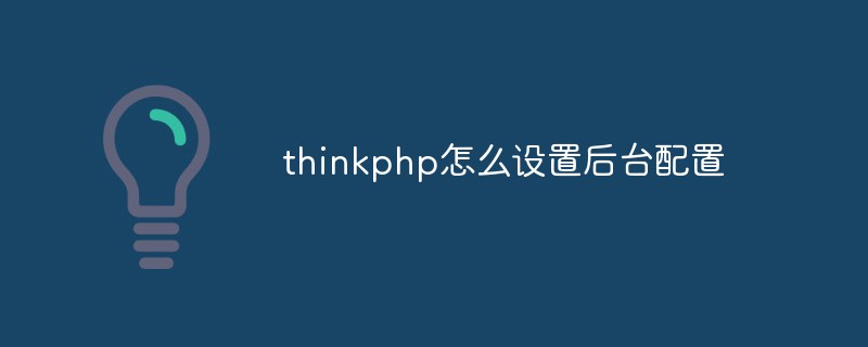 一文讲解thinkphp如何设置后台配置文件