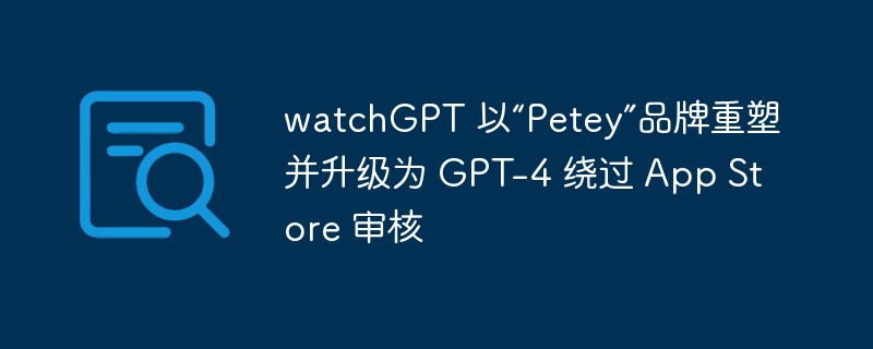 watchGPT が「Petey」にブランド変更され、App Store の審査を回避するために GPT-4 にアップグレードされました