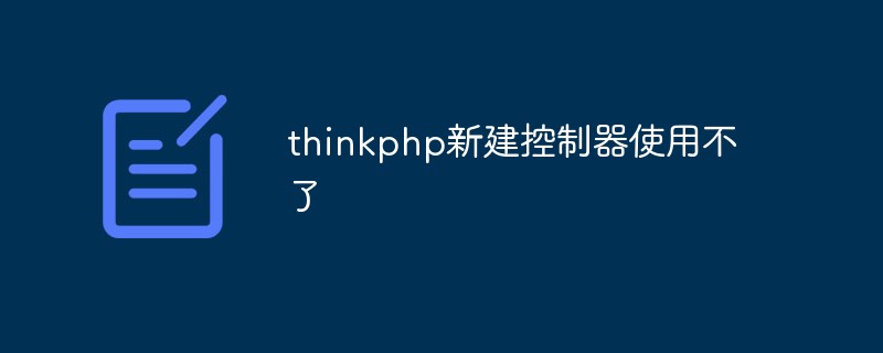 新しい thinkphp コントローラーが使用できない場合はどうすればよいですか?