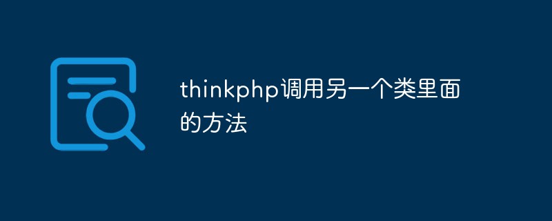 Comment appeler une méthode dans une autre classe dans thinkphp