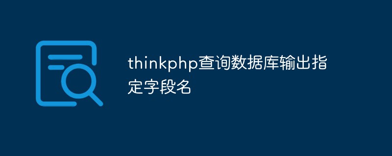 So fragen Sie die Datenbank ab und geben den angegebenen Feldnamen in thinkphp aus