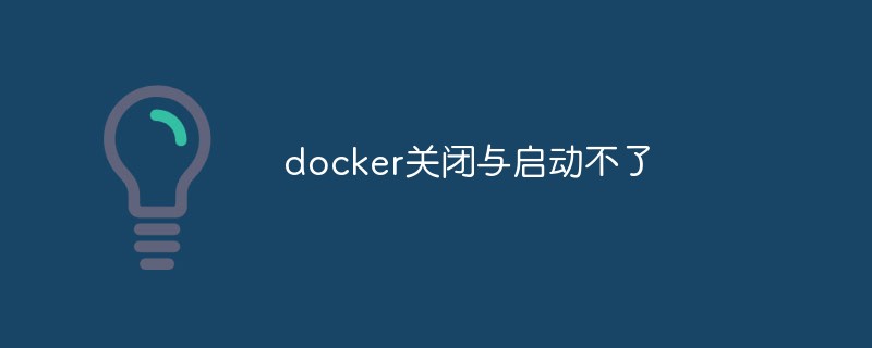 Reasons and solutions for docker closing and failing to start