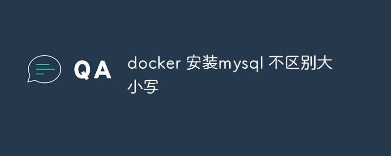 Bagaimana untuk memasang mysql dalam docker dan tetapkannya menjadi tidak peka huruf besar-kecil