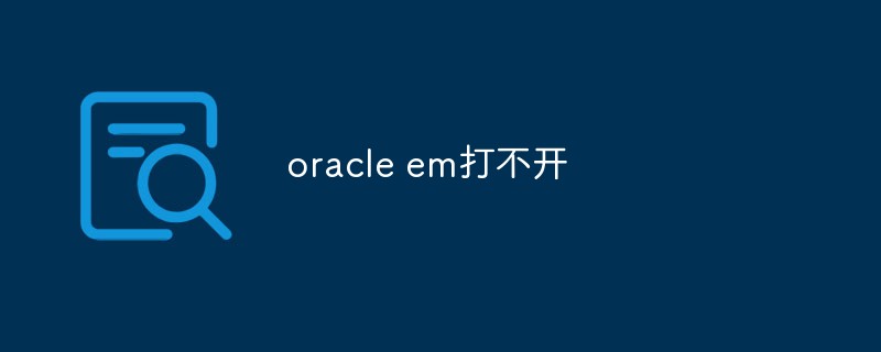 Reasons and solutions why oracle em cannot be opened