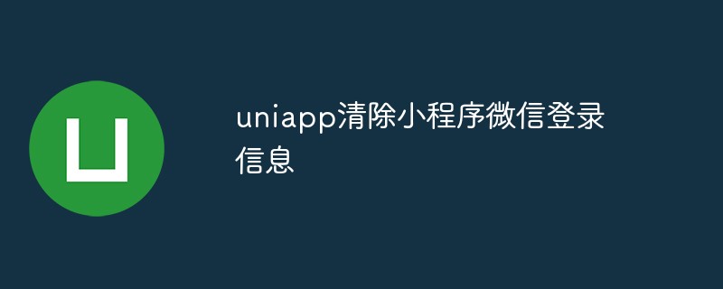 So löschen Sie die WeChat-Anmeldeinformationen für das Uniapp-Miniprogramm