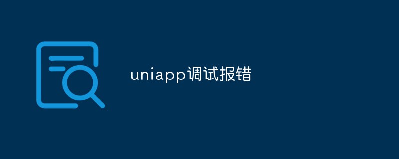 討論Uniapp調試報錯的原因和解決方法