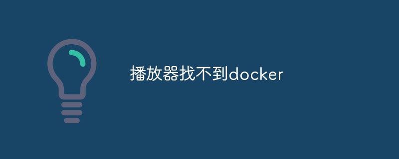 プレーヤーが docker を見つけられない場合はどうすればよいですか?