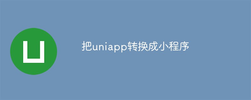 怎么把uniapp转换成小程序