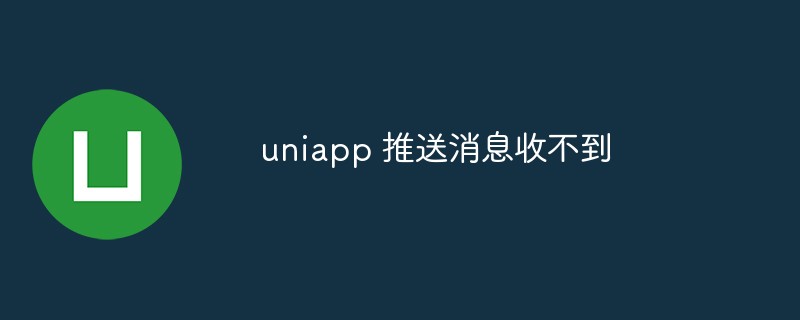 uniapp 推送消息收不到是什么情况