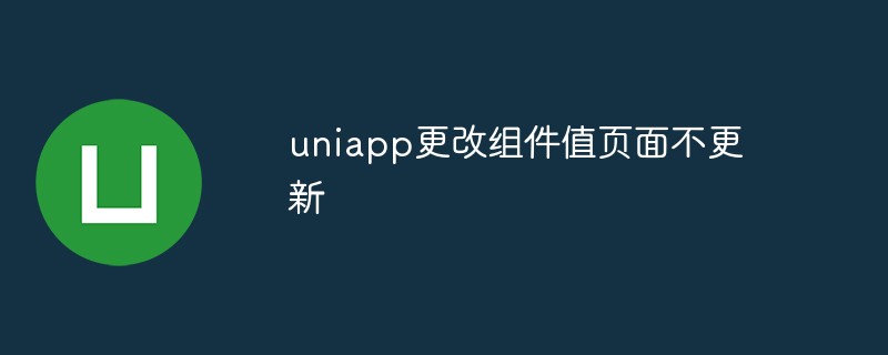 uniapp更改组件值页面不更新怎么回事