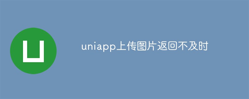 uniapp上傳圖片回傳不及時是什麼原因